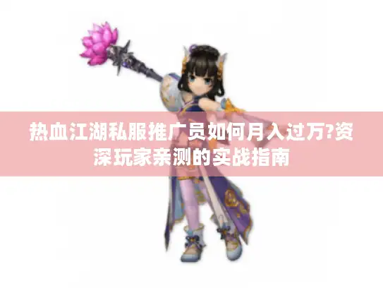 热血江湖私服推广员如何月入过万?资深玩家亲测的实战指南