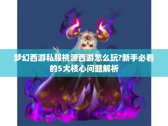 梦幻西游私服桃源西游怎么玩?新手必看的5大核心问题解析