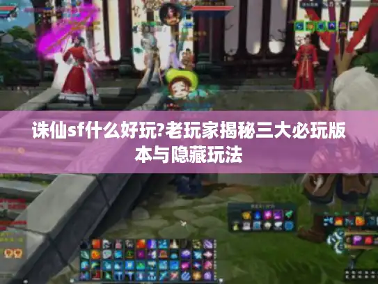 诛仙sf什么好玩?老玩家揭秘三大必玩版本与隐藏玩法