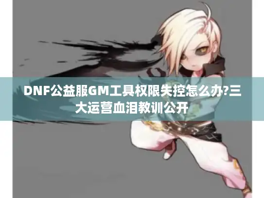 DNF公益服GM工具权限失控怎么办?三大运营血泪教训公开