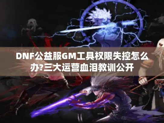 DNF公益服GM工具权限失控怎么办?三大运营血泪教训公开