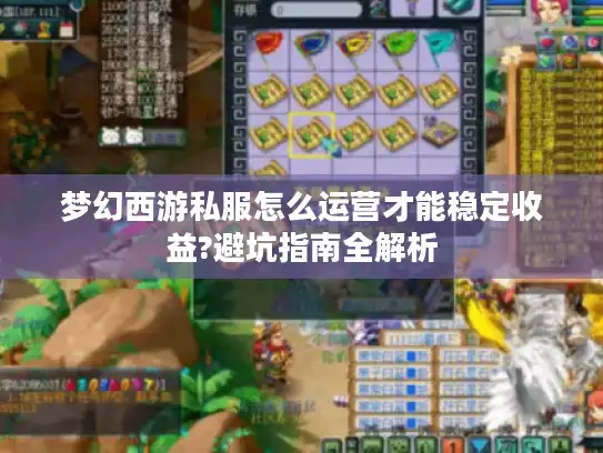 梦幻西游私服怎么运营才能稳定收益?避坑指南全解析