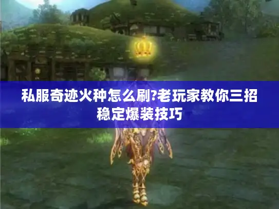 私服奇迹火种怎么刷?老玩家教你三招稳定爆装技巧