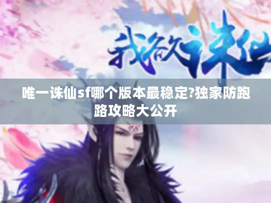 唯一诛仙sf哪个版本最稳定?独家防跑路攻略大公开 唯一诛仙sf哪个版本最稳定?独家防跑路攻略大公开