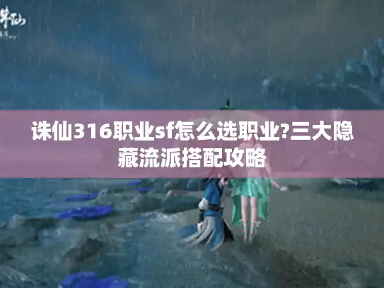 诛仙316职业sf怎么选职业?三大隐藏流派搭配攻略