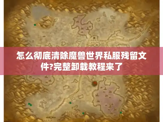 怎么彻底清除魔兽世界私服残留文件?完整卸载教程来了