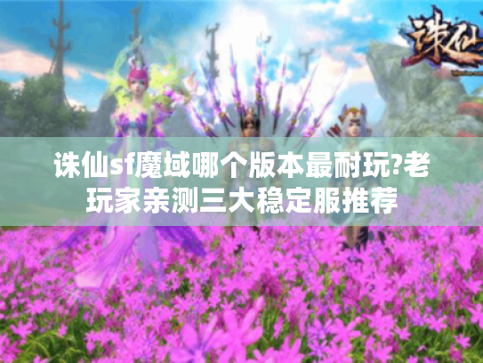 诛仙sf魔域哪个版本最耐玩?老玩家亲测三大稳定服推荐 诛仙sf魔域哪个版本最耐玩?老玩家亲测三大稳定服推荐