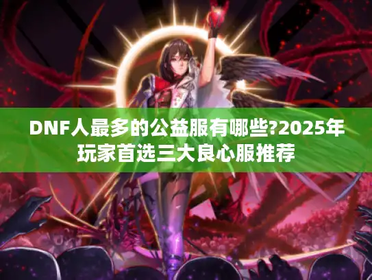 DNF人最多的公益服有哪些?2025年玩家首选三大良心服推荐 DNF人最多的公益服有哪些?2025年玩家首选三大良心服推荐