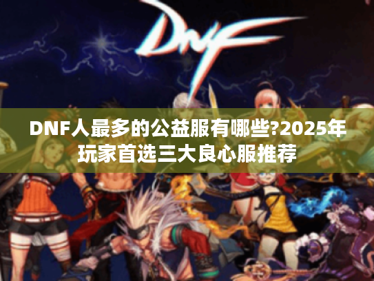 DNF人最多的公益服有哪些?2025年玩家首选三大良心服推荐 DNF人最多的公益服有哪些?2025年玩家首选三大良心服推荐