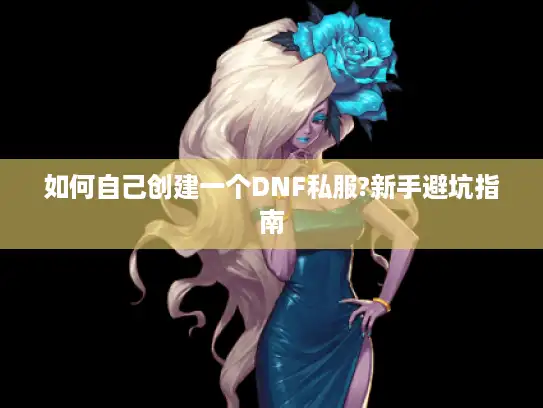 如何自己创建一个DNF私服?新手避坑指南 如何自己创建一个DNF私服?新手避坑指南