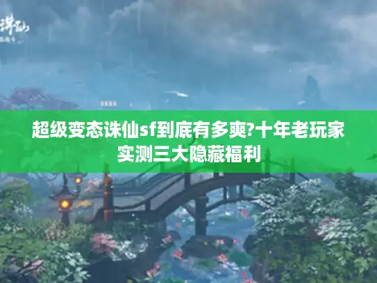 超级变态诛仙sf到底有多爽?十年老玩家实测三大隐藏福利 超级变态诛仙sf到底有多爽?十年老玩家实测三大隐藏福利