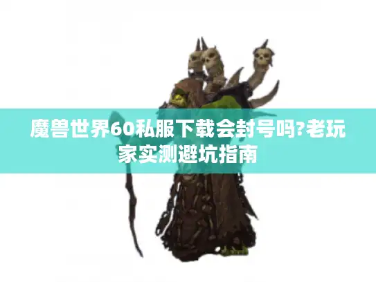 魔兽世界60私服下载会封号吗?老玩家实测避坑指南