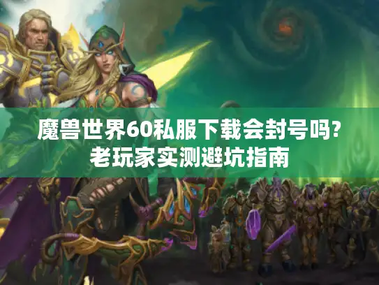 魔兽世界60私服下载会封号吗?老玩家实测避坑指南