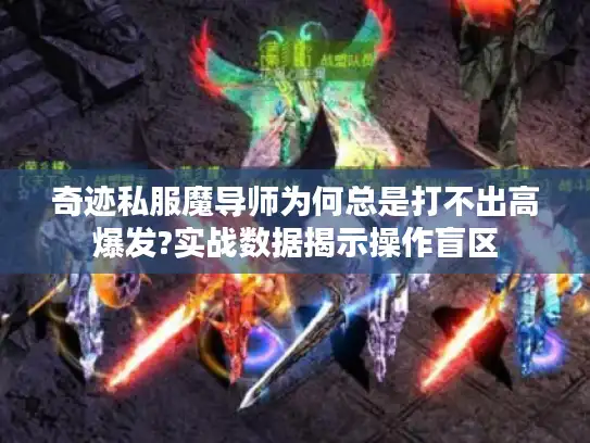 奇迹私服魔导师为何总是打不出高爆发?实战数据揭示操作盲区 奇迹私服魔导师为何总是打不出高爆发?实战数据揭示操作盲区