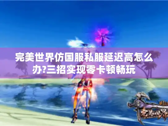 完美世界仿国服私服延迟高怎么办?三招实现零卡顿畅玩