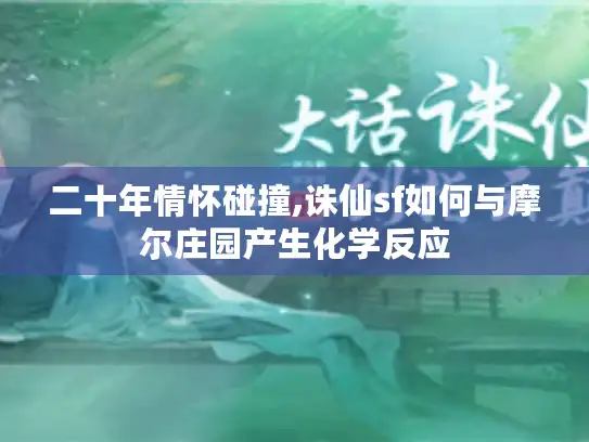 二十年情怀碰撞,诛仙sf如何与摩尔庄园产生化学反应