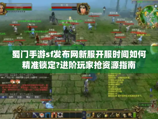 蜀门手游sf发布网新服开服时间如何精准锁定?进阶玩家抢资源指南