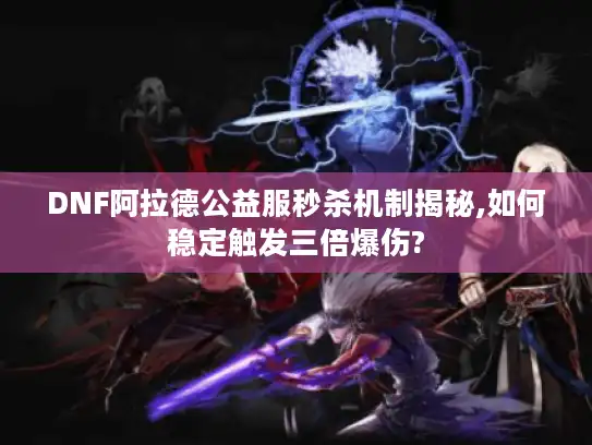 DNF阿拉德公益服秒杀机制揭秘,如何稳定触发三倍爆伤?