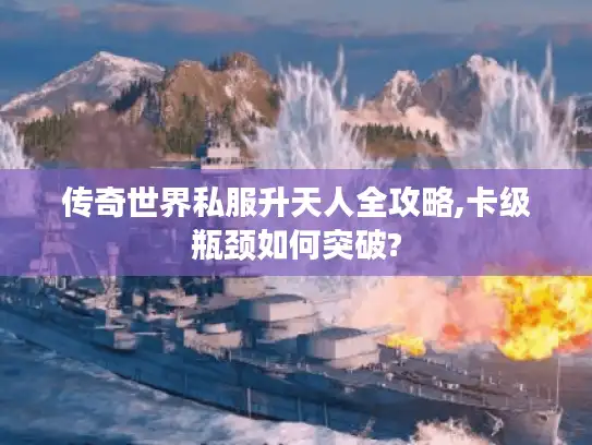 传奇世界私服升天人全攻略,卡级瓶颈如何突破? 传奇世界私服升天人全攻略,卡级瓶颈如何突破?