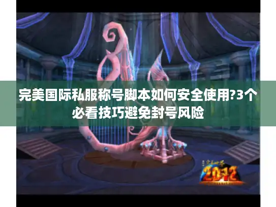 完美国际私服称号脚本如何安全使用?3个必看技巧避免封号风险