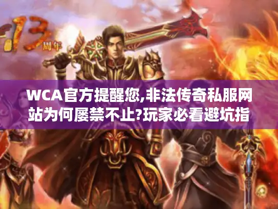 WCA官方提醒您,非法传奇私服网站为何屡禁不止?玩家必看避坑指南
