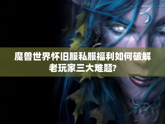魔兽世界怀旧服私服福利如何破解老玩家三大难题? 魔兽世界怀旧服私服福利如何破解老玩家三大难题?