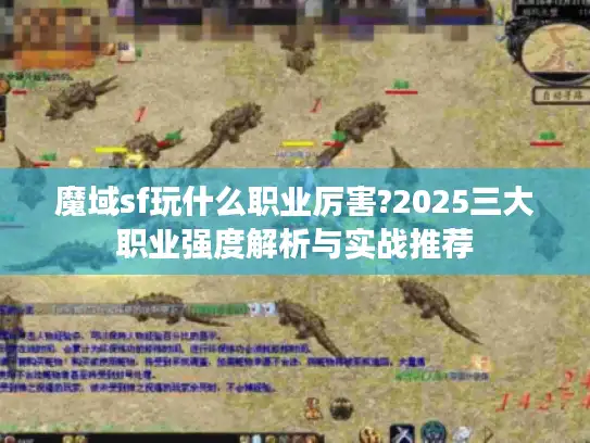 魔域sf玩什么职业厉害?2025三大职业强度解析与实战推荐