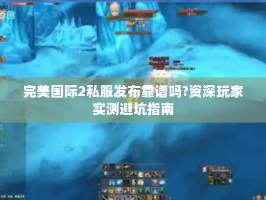 完美国际2私服发布靠谱吗?资深玩家实测避坑指南