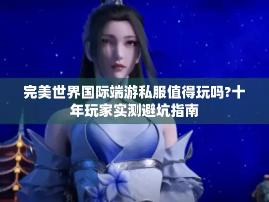 完美世界国际端游私服值得玩吗?十年玩家实测避坑指南
