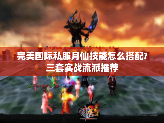 完美国际私服月仙技能怎么搭配?三套实战流派推荐 完美国际私服月仙技能怎么搭配?三套实战流派推荐