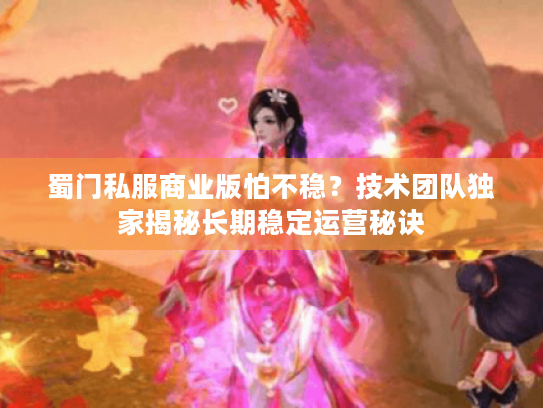 蜀门私服商业版怕不稳?技术团队独家揭秘长期稳定运营秘诀 蜀门私服商业版怕不稳?技术团队独家揭秘长期稳定运营秘诀