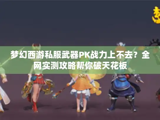 梦幻西游私服武器PK战力上不去？全网实测攻略帮你破天花板