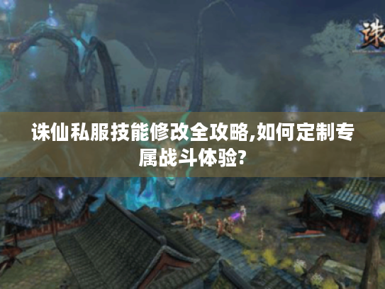 诛仙私服技能修改全攻略,如何定制专属战斗体验? 诛仙私服技能修改全攻略,如何定制专属战斗体验?