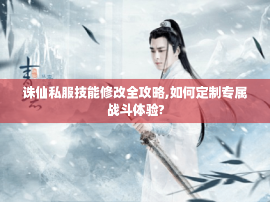 诛仙私服技能修改全攻略,如何定制专属战斗体验? 诛仙私服技能修改全攻略,如何定制专属战斗体验?