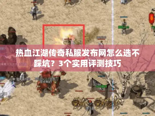 热血江湖传奇私服发布网怎么选不踩坑?3个实用评测技巧 热血江湖传奇私服发布网怎么选不踩坑?3个实用评测技巧