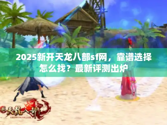 2025新开天龙八部sf网,靠谱选择怎么找?最新评测出炉 2025新开天龙八部sf网,靠谱选择怎么找?最新评测出炉