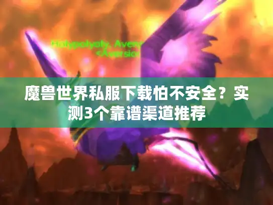 魔兽世界私服下载怕不安全?实测3个靠谱渠道推荐 魔兽世界私服下载怕不安全?实测3个靠谱渠道推荐