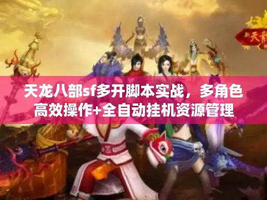 天龙八部sf多开脚本实战，多角色高效操作+全自动挂机资源管理