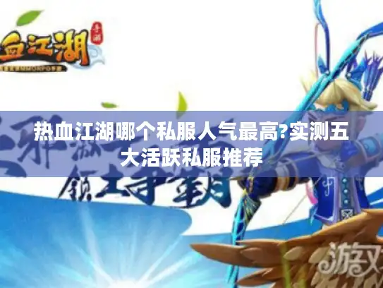 热血江湖哪个私服人气最高?实测五大活跃私服推荐