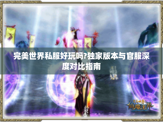 完美世界私服好玩吗?独家版本与官服深度对比指南 完美世界私服好玩吗?独家版本与官服深度对比指南