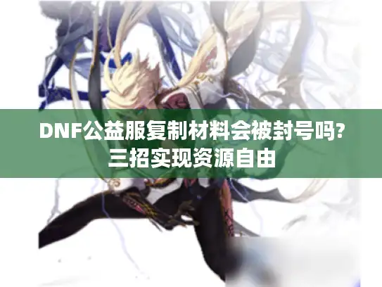 DNF公益服复制材料会被封号吗?三招实现资源自由