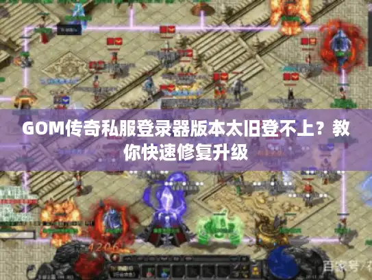 GOM传奇私服登录器版本太旧登不上？教你快速修复升级