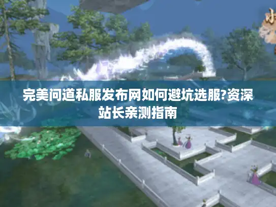 完美问道私服发布网如何避坑选服?资深站长亲测指南