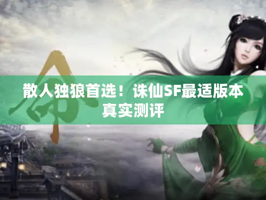 散人独狼首选!诛仙SF最适版本真实测评 散人独狼首选!诛仙SF最适版本真实测评