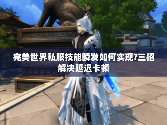 完美世界私服技能瞬发如何实现?三招解决延迟卡顿