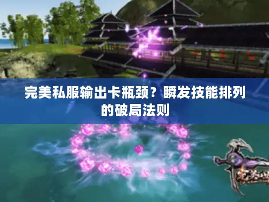 完美私服输出卡瓶颈?瞬发技能排列的破局法则 完美私服输出卡瓶颈?瞬发技能排列的破局法则