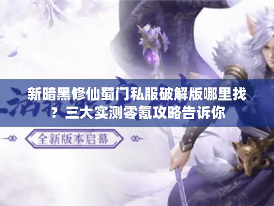 新暗黑修仙蜀门私服破解版哪里找？三大实测零氪攻略告诉你