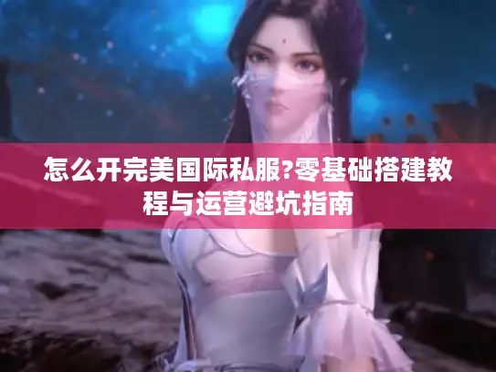 怎么开完美国际私服?零基础搭建教程与运营避坑指南