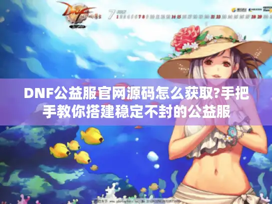 DNF公益服官网源码怎么获取?手把手教你搭建稳定不封的公益服