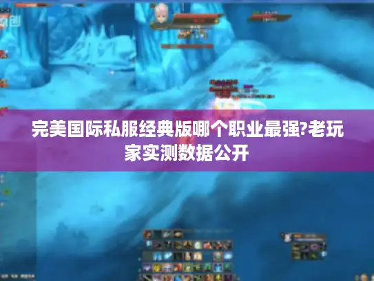完美国际私服经典版哪个职业最强?老玩家实测数据公开 完美国际私服经典版哪个职业最强?老玩家实测数据公开